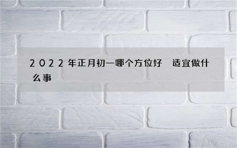 2022年正月初一哪个方位好 适宜做什么事